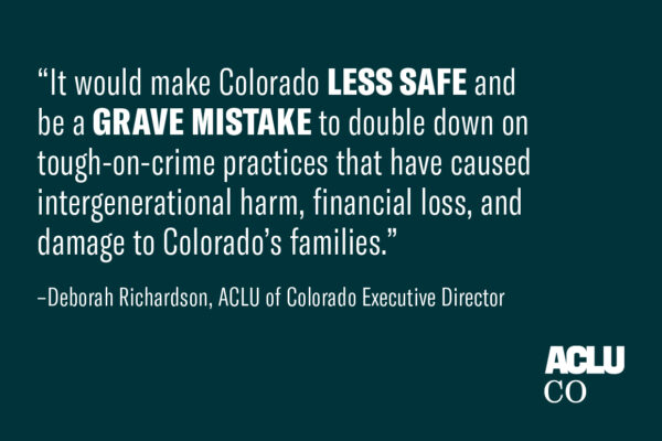 It would make colorado less safe and be a grave mistake to double down on tough on crime practices that have caused intergenerational harm, financial loss, and damage to colorado's families. Statement by Deborah Richardson, ACLU of CO Executive Director
