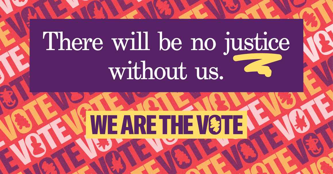 there will be no justice without us text on top of colorful we are the vote repeating text