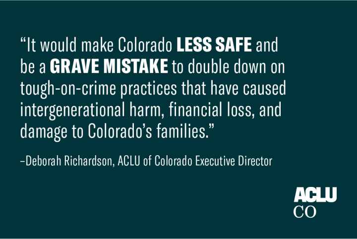 It would make colorado less safe and be a grave mistake to double down on tough on crime practices that have caused intergenerational harm, financial loss, and damage to colorado's families. Statement by Deborah Richardson, ACLU of CO Executive Director